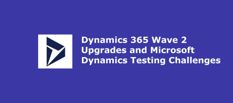 Dynamics 365 Wave 2 Upgrades and Microsoft Dynamics Testing Challenges
